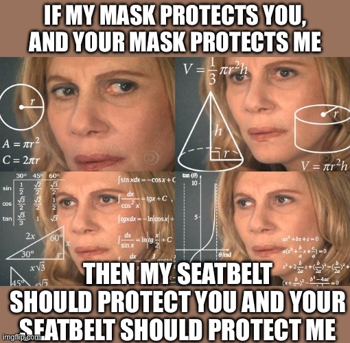 Calculating meme | If my mask protects you, and your mask protects me Then my seatbelt should protect you and your seatbelt should protect me | image tagged in calculating meme | made w/ Imgflip meme maker
