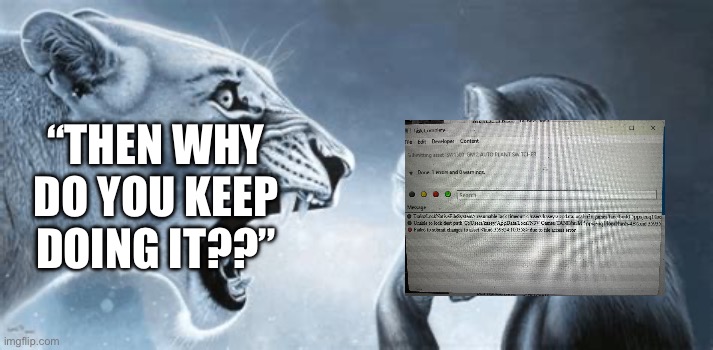 “Failed to submit changes to asset due to file access error” THEN WHY DO YOU KEEP DOING IT THEN?? | “THEN WHY DO YOU KEEP DOING IT??” | image tagged in tiger yell at pondering monkey,trainz,trainz a new era,error,error message,repetitive | made w/ Imgflip meme maker