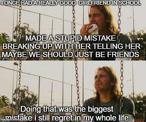 Still hoping one day i can tell her this   Sadly i forgot to tell her this last time i saw her and we crossed  paths | I once had a really good  girlfriend in school; Made a stupid mistake  breaking up with her telling her maybe we should just be friends; Doing that was the biggest mistake i still regret in my whole life | image tagged in stupid,mistake,regret | made w/ Imgflip meme maker