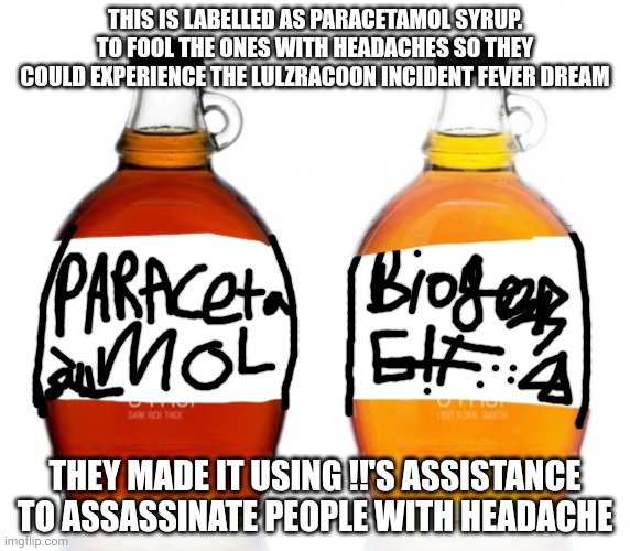 That is why victor march experienced the lulzracoon incident fever dreams. People with a headache might fall for the trap. | This is labelled as Paracetamol syrup. To fool the ones with headaches so they could experience the lulzracoon incident fever dream; They made it using !!'s assistance to assassinate people with headache | image tagged in syrup,it might stop the headache,but it causes the lulzracoon,incident fever dream | made w/ Imgflip meme maker