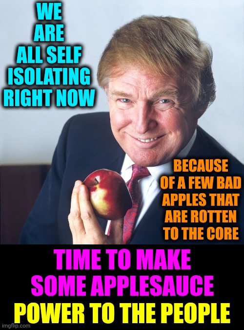 Power To The People, Right On | We are all self isolating right now; because of a few bad apples that are rotten to the core; Time to make some applesauce; Power to the people | image tagged in trump apple,impeach trump,lock him up,conservative hypocrisy,rotten apples,memes | made w/ Imgflip meme maker
