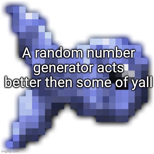 New fishium | A random number generator acts better then some of yall | image tagged in new fishium,oh wait | made w/ Imgflip meme maker