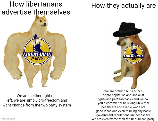 The Libertarian Party is the poor man's Republican Party | How libertarians advertise themselves; How they actually are; We are nothing but a bunch of pro-capitalist, anti-socialist right-wing partisan hacks and we call you a commie for believing universal healthcare and livable wage are good ideas and even thinking any basic government regulations are necessary. We are even worse than the Republican party. We are neither right nor left, we are simply pro-freedom and want change from the two party system | image tagged in memes,buff doge vs cheems,libertarians,libertarian,neckbeard libertarian,cringe | made w/ Imgflip meme maker