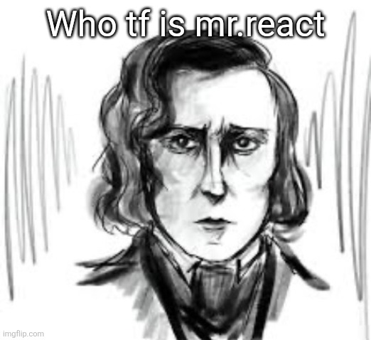 . | Who tf is mr.react | image tagged in yet another chopin template ough | made w/ Imgflip meme maker