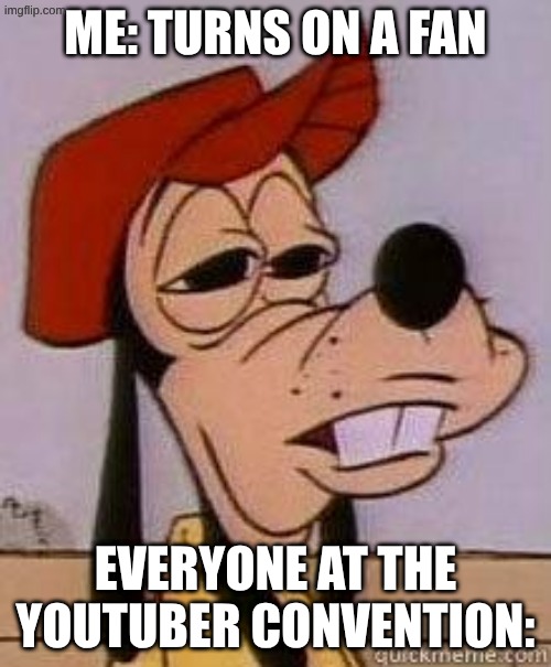 clever name | me: turns on a fan; everyone at the YouTuber convention: | image tagged in stoned goofy,lol | made w/ Imgflip meme maker