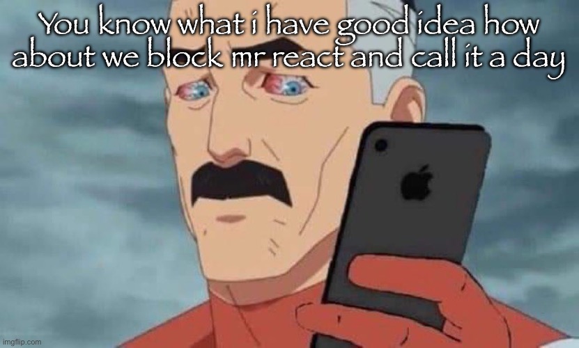 Omniman looking at phone 2 | You know what i have good idea how about we block mr react and call it a day | image tagged in omniman looking at phone 2 | made w/ Imgflip meme maker