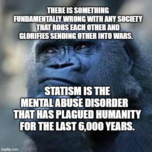 Thinking ape | There is something fundamentally wrong with any society that robs each other and glorifies sending other into wars. Statism is the mental abuse disorder    that has plagued humanity for the last 6,000 years. | image tagged in thinking ape | made w/ Imgflip meme maker