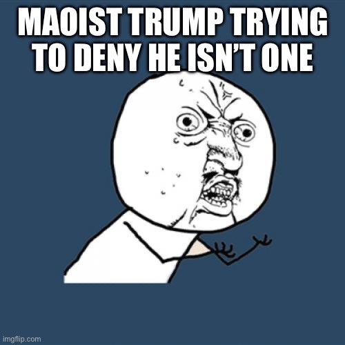 Trump and his insanity shows | Maoist Trump trying to deny he isn’t one | image tagged in memes,y u no,donald trump approves | made w/ Imgflip meme maker