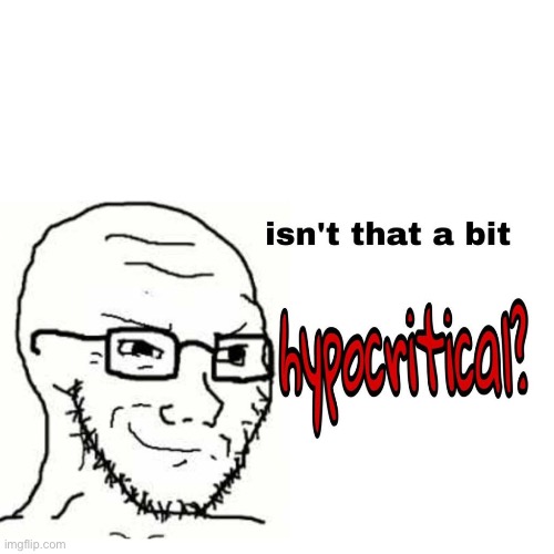 Isn't that a bit hypocritical? | image tagged in isn't that a bit hypocritical | made w/ Imgflip meme maker