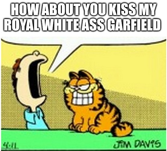 how about you kiss my royal white ass Garfield | image tagged in jon arbuckle yelling at garfield the cat | made w/ Imgflip meme maker