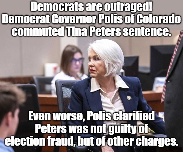 Truth or Media Fiction? If the truth causes you to be outraged, you have been indoctrinated. | Democrats are outraged! Democrat Governor Polis of Colorado commuted Tina Peters sentence. Even worse, Polis clarified Peters was not guilty of election fraud, but of other charges. | image tagged in tina peters trial | made w/ Imgflip meme maker