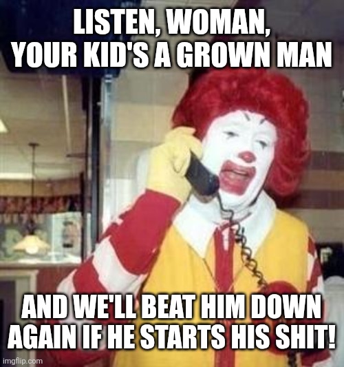 Ronald McDonald Temp | Listen, woman, your kid's a grown man And we'll beat him down again if he starts his shit! | image tagged in ronald mcdonald temp | made w/ Imgflip meme maker