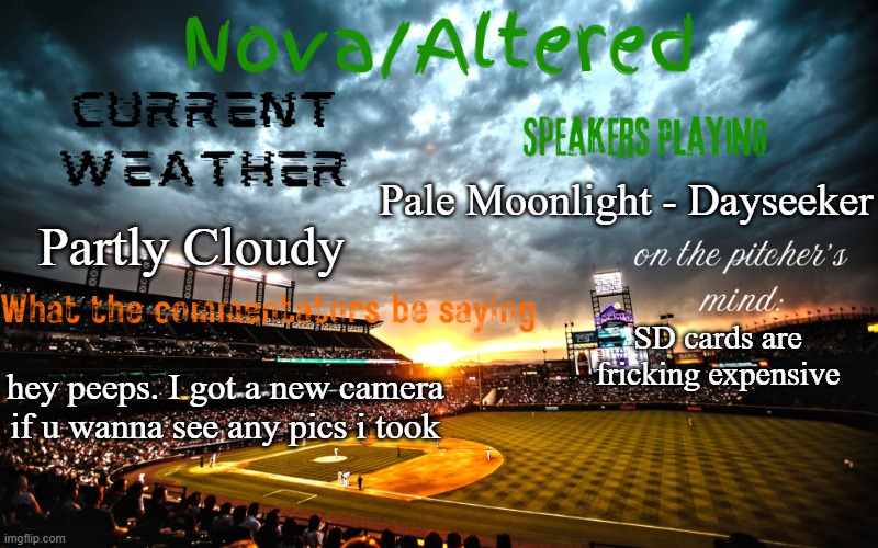 lemme know if you want to see any! | Pale Moonlight - Dayseeker; Partly Cloudy; SD cards are fricking expensive; hey peeps. I got a new camera if u wanna see any pics i took | image tagged in altered or nova's announcement template | made w/ Imgflip meme maker
