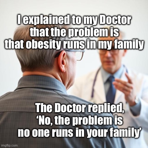 Obesity Explanation | I explained to my Doctor that the problem is that obesity runs in my family; The Doctor replied, ‘No, the problem is no one runs in your family’ | image tagged in img_9530 jpeg,obesity,running,family | made w/ Imgflip meme maker