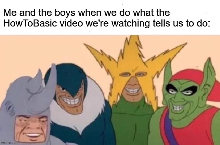 Didn't anyone do this before? | Me and the boys when we do what the HowToBasic video we're watching tells us to do: | image tagged in memes,me and the boys,howtobasic,random tag i decided to put | made w/ Imgflip meme maker