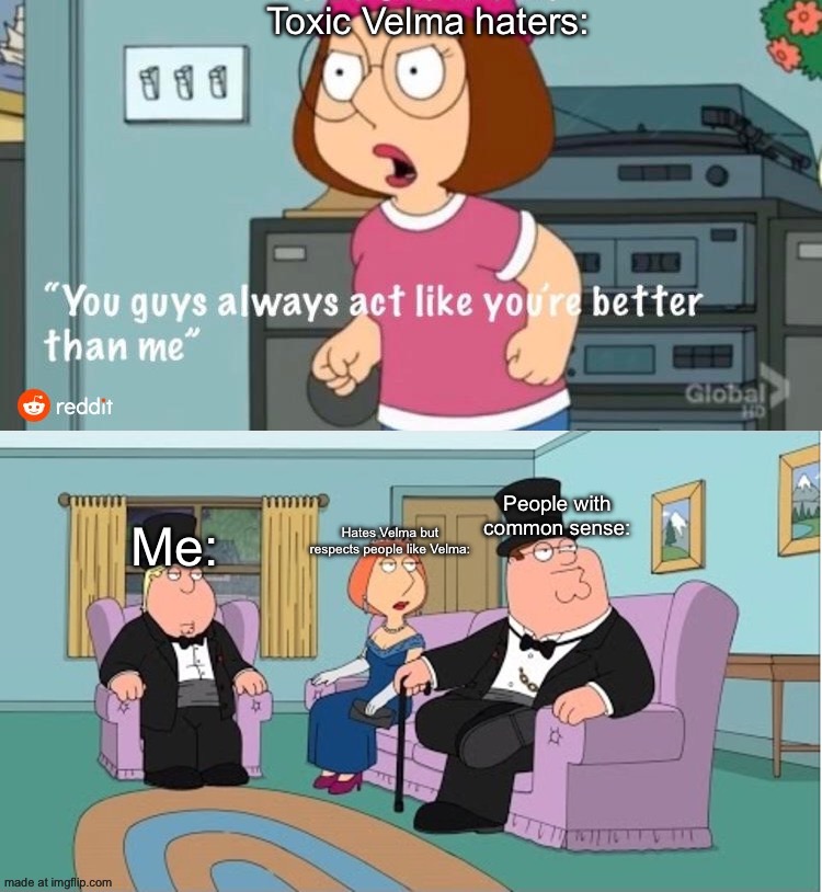 If you don’t like Velma, then don’t watch it It’s not that hard | Toxic Velma haters:; People with common sense:; Hates Velma but respects people like Velma:; Me: | image tagged in you guys always act like you're better than me,velma | made w/ Imgflip meme maker