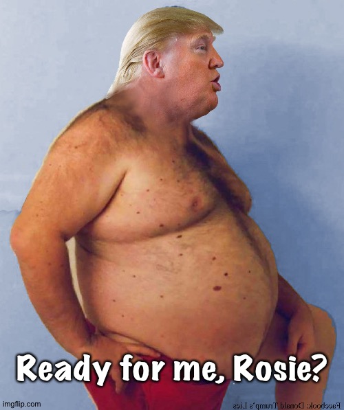 Ready for me, Rosie? | image tagged in trump fat naked | made w/ Imgflip meme maker