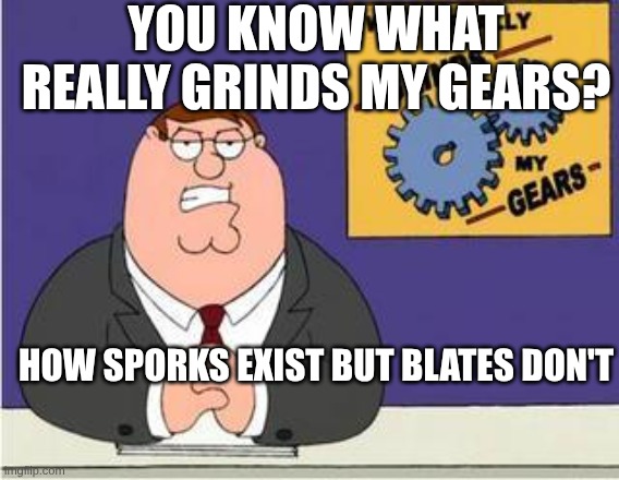 reeeeeeeee | You know what really grinds my gears? how sporks exist but blates don't | image tagged in you know what really grinds my gears | made w/ Imgflip meme maker