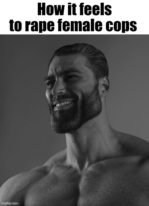 Giga Chad | How it feels to rape female cops | image tagged in giga chad | made w/ Imgflip meme maker