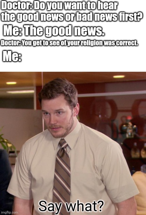 Might be cooked. | Doctor: Do you want to hear the good news or bad news first? Me: The good news. Doctor: You get to see of your religion was correct. Me:; Say what? | image tagged in memes,afraid to ask andy | made w/ Imgflip meme maker