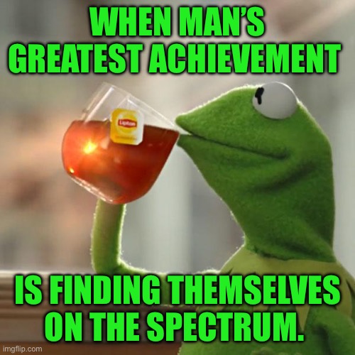 But That's None Of My Business Meme | When Man’S greatest achievement; Is finding themselves on the spectrum. | image tagged in memes,but that's none of my business,kermit the frog | made w/ Imgflip meme maker