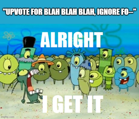 Alright, I get it! | "UPVOTE FOR BLAH BLAH BLAH, IGNORE FO--" | image tagged in alright i get it,relatable memes,plankton,spongebob,upvote for ignore for,oh wow are you actually reading these tags | made w/ Imgflip meme maker