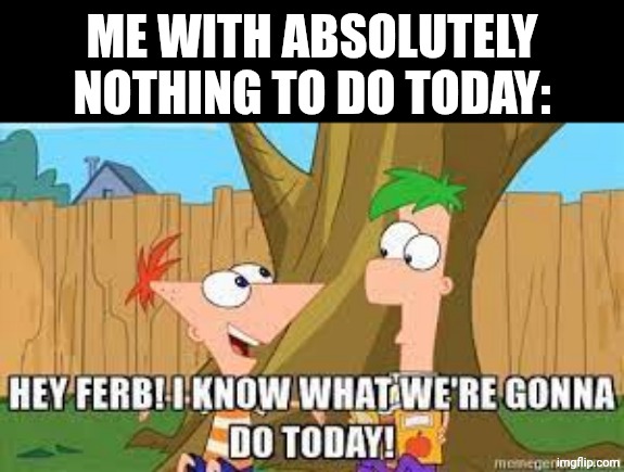 Hey Ferb I Know What We're Gonna Do Today | Me with absolutely nothing to do today: | image tagged in hey ferb i know what we're gonna do today | made w/ Imgflip meme maker
