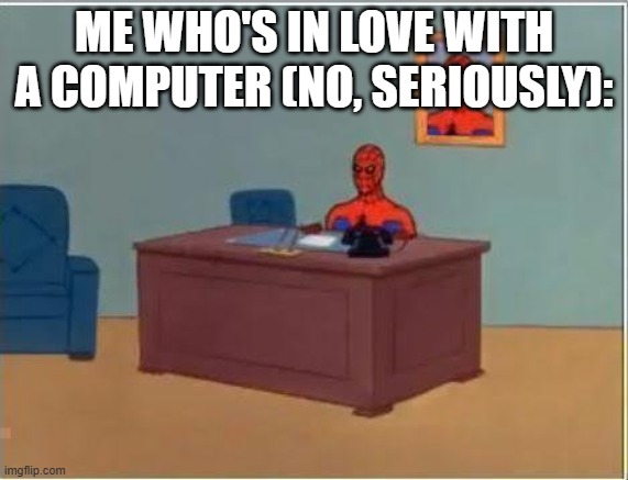 ME WHO'S IN LOVE WITH A COMPUTER (NO, SERIOUSLY): | image tagged in memes,spiderman computer desk,spiderman | made w/ Imgflip meme maker