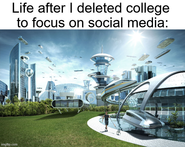 Everyone should join me. Let's delete college together | Life after I deleted college 
to focus on social media: | image tagged in futuristic utopia | made w/ Imgflip meme maker