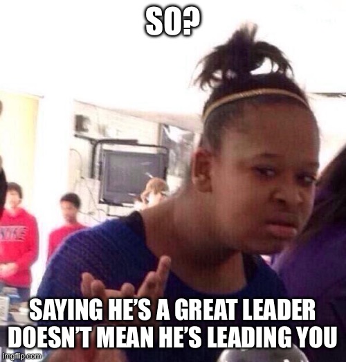 Black Girl Wat Meme | So? Saying he’s a great leader doesn’t mean he’s leading you | image tagged in memes,black girl wat | made w/ Imgflip meme maker
