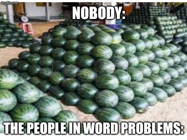watermelons | nobody:; the people in word problems: | image tagged in watermelons,school,math,word problems,math problem | made w/ Imgflip meme maker