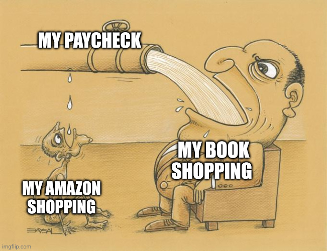 Bookbuying =/= book reading | my paycheck; My book shopping; My Amazon shopping | image tagged in greedy pipe man | made w/ Imgflip meme maker