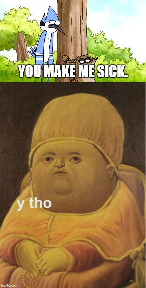 Why does Rigby make you sick, Mordecai? | You make me sick. | image tagged in y tho baby,regualr show,temp check,why though,why tho,but why tho | made w/ Imgflip meme maker