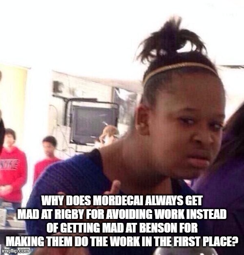 Seriously, though | Why does Mordecai always get mad at Rigby for avoiding work instead of getting mad at Benson for making them do the work in the first place? | image tagged in memes,black girl wat,regular show,mordecai,rigby,benson | made w/ Imgflip meme maker