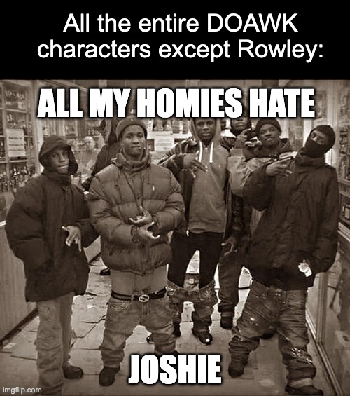 real | All the entire DOAWK characters except Rowley:; all my homies hate; Joshie | image tagged in all my homies hate,true,memes,funny,doawk,diary of a wimpy kid | made w/ Imgflip meme maker