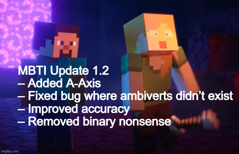Please update your personality system. | MBTI Update 1.2
– Added A‑Axis
– Fixed bug where ambiverts didn’t exist
– Improved accuracy
– Removed binary nonsense | image tagged in nether update,mbti,personality,revolution,galaxy,minecraft | made w/ Imgflip meme maker