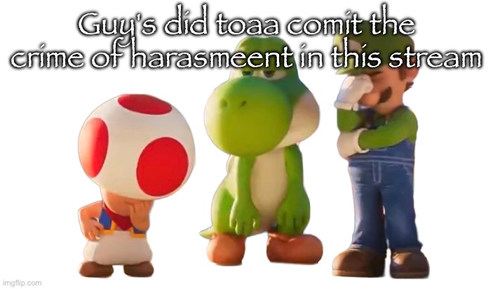 Toad Luigi and Yoshi reaction image | Guy's did toaa comit the crime of harasmeent in this stream | image tagged in toad luigi and yoshi reaction image | made w/ Imgflip meme maker