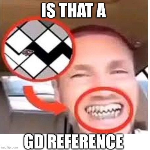 is that a; gd reference | made w/ Imgflip meme maker