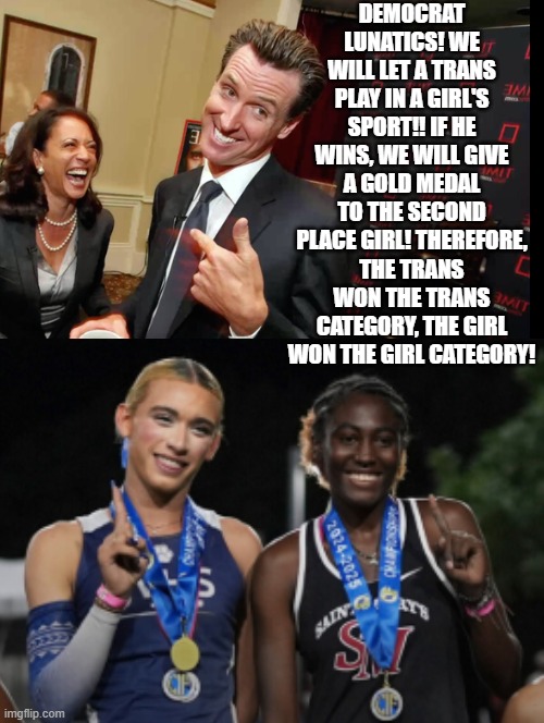Democrat Lunatics | Democrat lunatics! We will let a trans play in a girl's sport!! If he wins, we will give a gold medal to the second place girl! Therefore, The Trans won the trans category, the girl won the girl category! | image tagged in stupid liberals | made w/ Imgflip meme maker