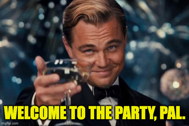 Leonardo Dicaprio Cheers Meme | welcome to the party, pal. | image tagged in memes,leonardo dicaprio cheers | made w/ Imgflip meme maker