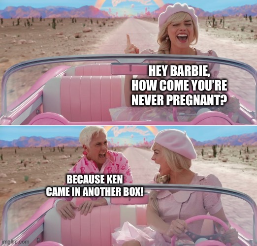 Pregnant Barbie | Hey Barbie, how come you’re never pregnant? BECAUSE KEN CAME IN ANOTHER BOX! | image tagged in barbie scared of ken | made w/ Imgflip meme maker