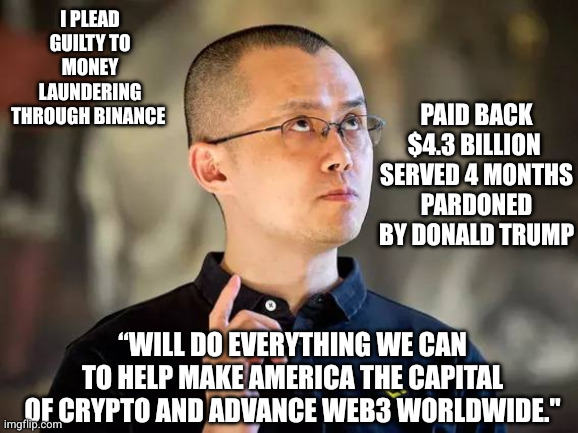 Trump frees crypto-grifter : game recognizes game | I plead guilty to money laundering through Binance; Paid back $4.3 billion 
Served 4 months
Pardoned by Donald Trump; “Will do everything we can to help make America the Capital of Crypto and advance web3 worldwide." | image tagged in binance cz,cryptocurrency,corruption,memes,changpeng zhao,grifter | made w/ Imgflip meme maker