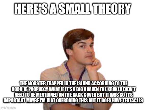 Ha ha Siri go brr | Here's a small theory; The monster trapped in the island according to the book 16 prophecy what if it's a big kraken the kraken didn't need to be mentioned on the back cover but it was so it's important maybe I'm just overdoing this but it does have tentacles | image tagged in blank white template | made w/ Imgflip meme maker