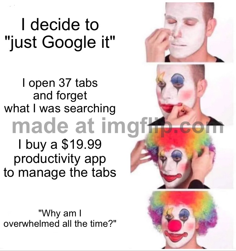 "Why am I overwhelmed all the time?" | I decide to "just Google it"; I open 37 tabs and forget what I was searching; I buy a $19.99 productivity app to manage the tabs; "Why am I overwhelmed all the time?" | image tagged in memes,clown applying makeup,google,browser,apps,productivity | made w/ Imgflip meme maker
