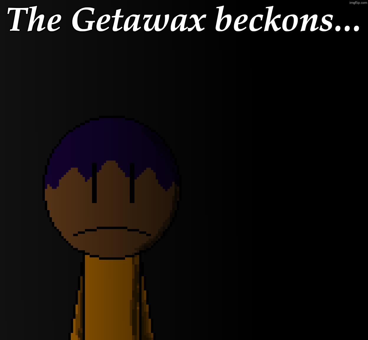 brother | The Getawax beckons... | image tagged in brother | made w/ Imgflip meme maker