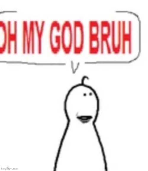 OH MY GOD BRUH | image tagged in oh my god bruh | made w/ Imgflip meme maker