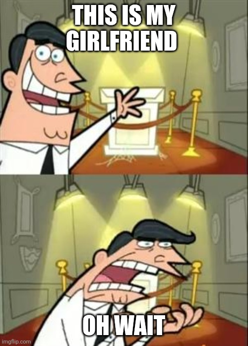 This Is Where I'd Put My Trophy If I Had One Meme | This is my girlfriend; Oh wait | image tagged in memes,this is where i'd put my trophy if i had one | made w/ Imgflip meme maker