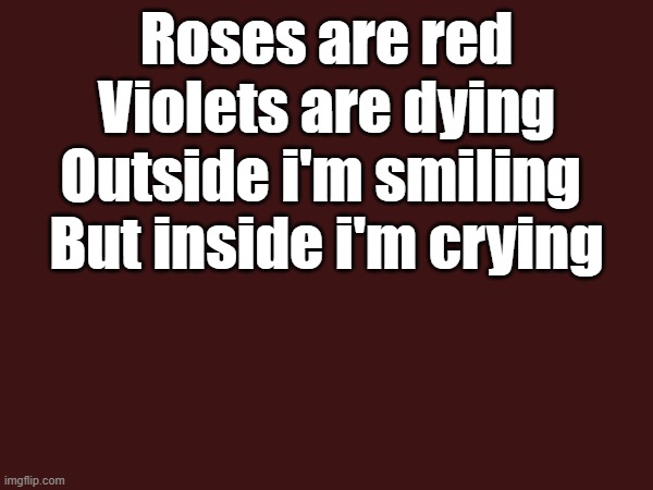 Roses are red
Violets are dying
Outside i'm smiling 
But inside i'm crying | made w/ Imgflip meme maker