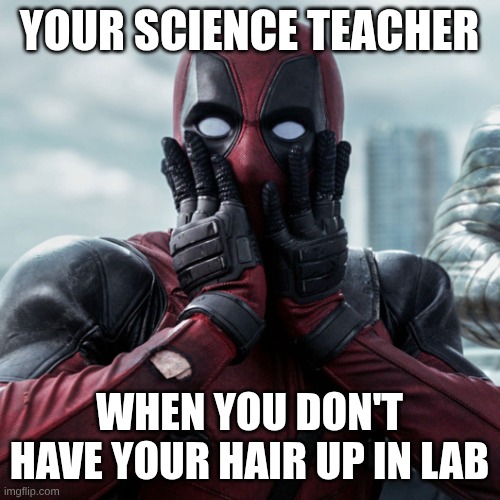 Deadpool shocked 2 | your science teacher; when you don't have your hair up in lab | image tagged in deadpool shocked 2 | made w/ Imgflip meme maker