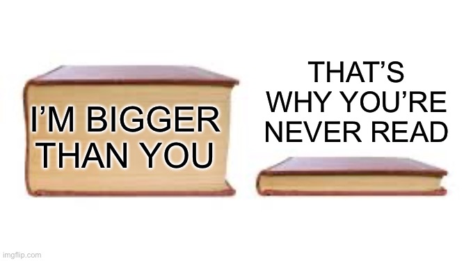 Big book small book | That’s why you’re never read; I’m bigger than you | image tagged in big book small book | made w/ Imgflip meme maker